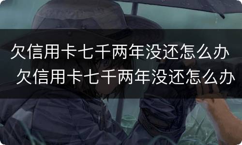 欠信用卡七千两年没还怎么办 欠信用卡七千两年没还怎么办理