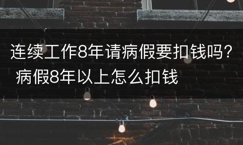 连续工作8年请病假要扣钱吗? 病假8年以上怎么扣钱