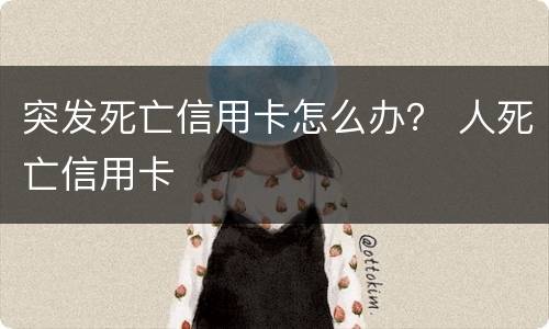 突发死亡信用卡怎么办？ 人死亡信用卡