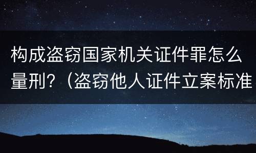 构成盗窃国家机关证件罪怎么量刑?（盗窃他人证件立案标准）