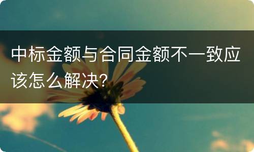 中标金额与合同金额不一致应该怎么解决？