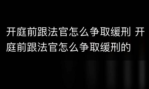 开庭前跟法官怎么争取缓刑 开庭前跟法官怎么争取缓刑的