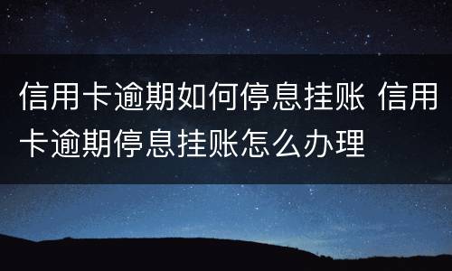 信用卡逾期如何停息挂账 信用卡逾期停息挂账怎么办理