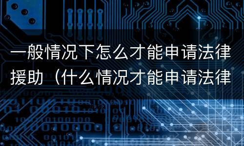 一般情况下怎么才能申请法律援助（什么情况才能申请法律援助）