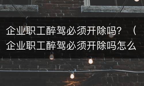 企业职工醉驾必须开除吗？（企业职工醉驾必须开除吗怎么处理）