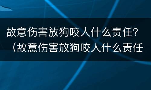 故意伤害放狗咬人什么责任？（故意伤害放狗咬人什么责任最大）