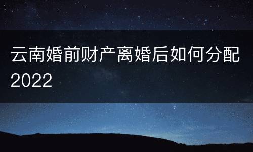 云南婚前财产离婚后如何分配2022