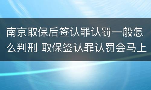 南京取保后签认罪认罚一般怎么判刑 取保签认罪认罚会马上逮捕吗