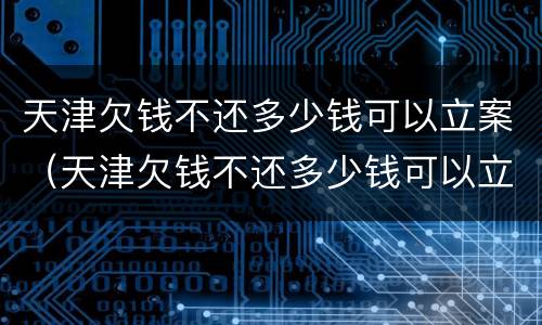 天津欠钱不还多少钱可以立案（天津欠钱不还多少钱可以立案起诉）