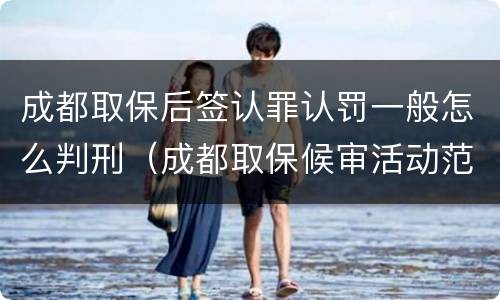 成都取保后签认罪认罚一般怎么判刑（成都取保候审活动范围）