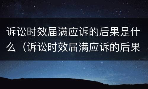 诉讼时效届满应诉的后果是什么（诉讼时效届满应诉的后果是什么意思）