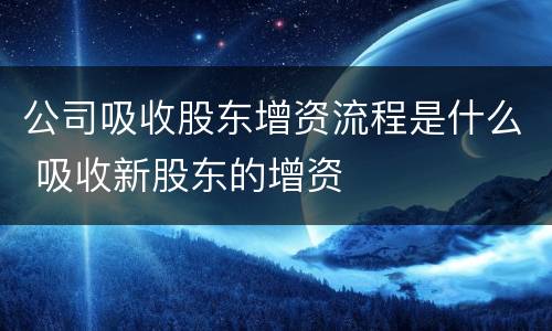公司吸收股东增资流程是什么 吸收新股东的增资
