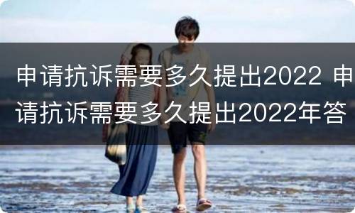 申请抗诉需要多久提出2022 申请抗诉需要多久提出2022年答复