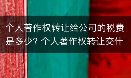 个人著作权转让给公司的税费是多少? 个人著作权转让交什么税