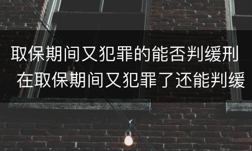 取保期间又犯罪的能否判缓刑 在取保期间又犯罪了还能判缓吗
