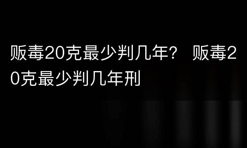 贩毒20克最少判几年？ 贩毒20克最少判几年刑