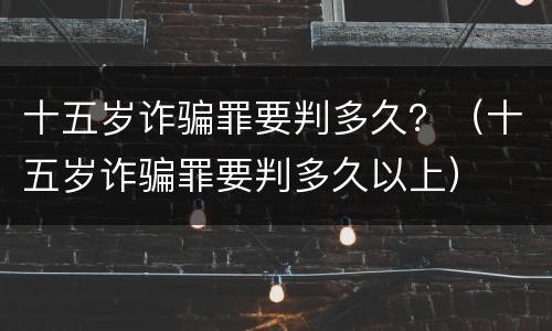 十五岁诈骗罪要判多久？（十五岁诈骗罪要判多久以上）