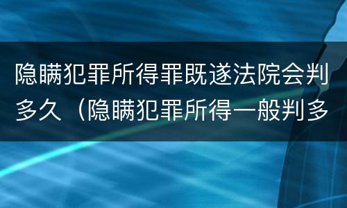 隐瞒犯罪所得罪既遂法院会判多久（隐瞒犯罪所得一般判多久）