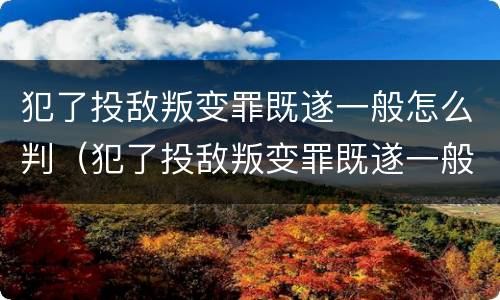 犯了投敌叛变罪既遂一般怎么判（犯了投敌叛变罪既遂一般怎么判刑）