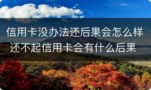 信用卡没办法还后果会怎么样 还不起信用卡会有什么后果