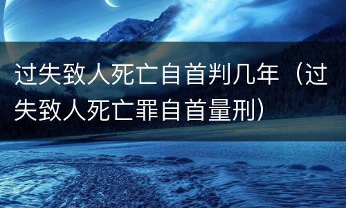 过失致人死亡自首判几年（过失致人死亡罪自首量刑）