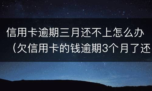信用卡逾期三月还不上怎么办（欠信用卡的钱逾期3个月了还不上怎么办）
