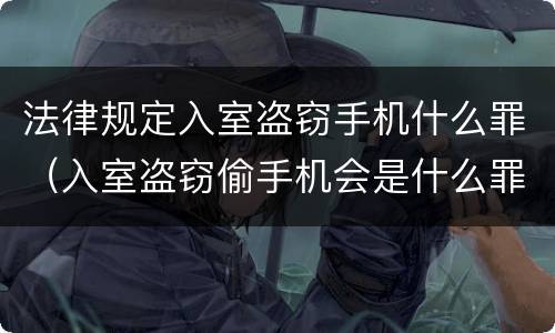 法律规定入室盗窃手机什么罪（入室盗窃偷手机会是什么罪）