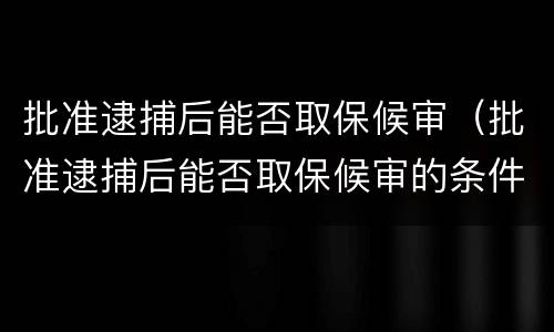 批准逮捕后能否取保候审（批准逮捕后能否取保候审的条件）