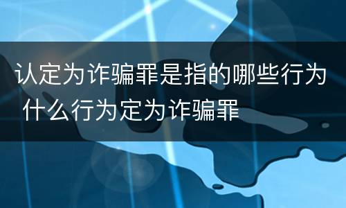 认定为诈骗罪是指的哪些行为 什么行为定为诈骗罪