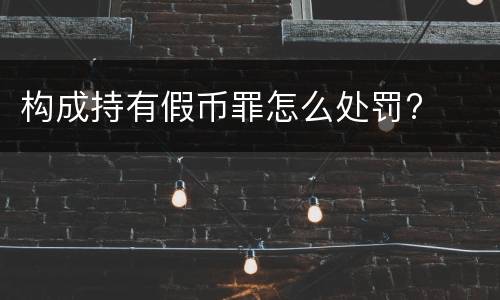 构成持有假币罪怎么处罚?