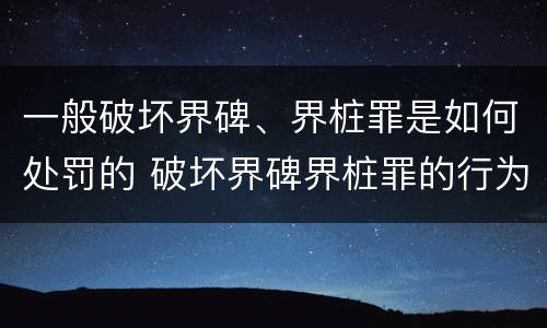 一般破坏界碑、界桩罪是如何处罚的 破坏界碑界桩罪的行为