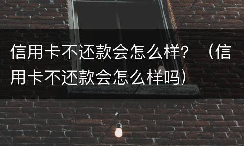 信用卡不还款会怎么样？（信用卡不还款会怎么样吗）