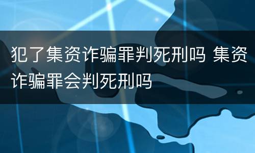 犯了集资诈骗罪判死刑吗 集资诈骗罪会判死刑吗