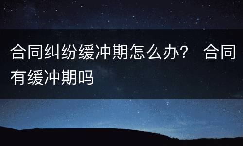 合同纠纷缓冲期怎么办？ 合同有缓冲期吗
