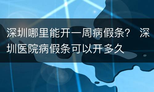 深圳哪里能开一周病假条？ 深圳医院病假条可以开多久