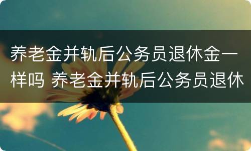 养老金并轨后公务员退休金一样吗 养老金并轨后公务员退休金职级是否有用