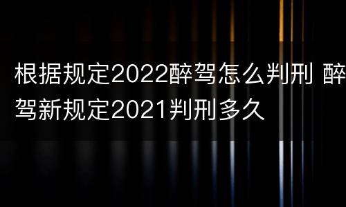 根据规定2022醉驾怎么判刑 醉驾新规定2021判刑多久