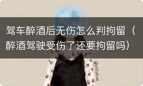 驾车醉酒后无伤怎么判拘留（醉酒驾驶受伤了还要拘留吗）