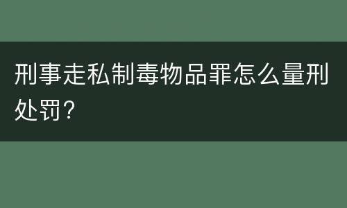 刑事走私制毒物品罪怎么量刑处罚?