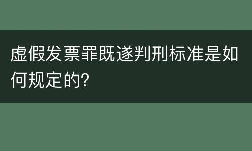 虚假发票罪既遂判刑标准是如何规定的？