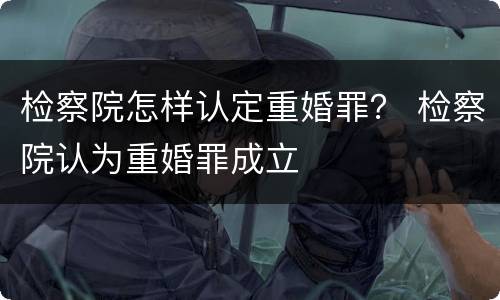 检察院怎样认定重婚罪？ 检察院认为重婚罪成立