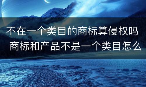 不在一个类目的商标算侵权吗 商标和产品不是一个类目怎么处罚