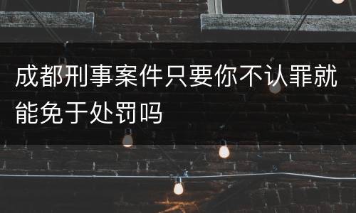 成都刑事案件只要你不认罪就能免于处罚吗
