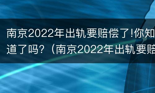 南京2022年出轨要赔偿了!你知道了吗?（南京2022年出轨要赔偿了!你知道了吗）