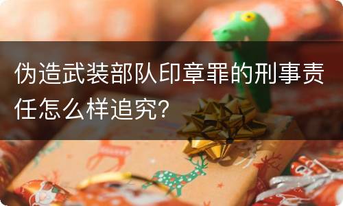 伪造武装部队印章罪的刑事责任怎么样追究？