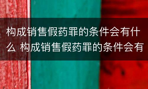 构成销售假药罪的条件会有什么 构成销售假药罪的条件会有什么影响