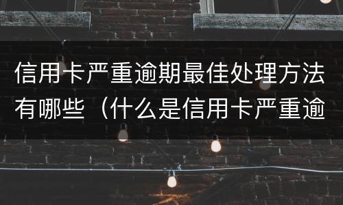 信用卡严重逾期最佳处理方法有哪些（什么是信用卡严重逾期）