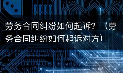 劳务合同纠纷如何起诉？（劳务合同纠纷如何起诉对方）