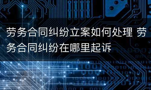 劳务合同纠纷立案如何处理 劳务合同纠纷在哪里起诉