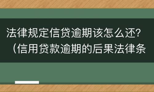法律规定信贷逾期该怎么还？（信用贷款逾期的后果法律条款）